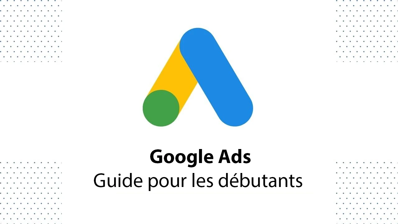 Google Ads : le guide ultime pour les débutants